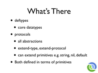 What’s There
• deftypes
 • core datatypes
• protocols
 • all abstractions
 • extend-type, extend-protocol
 • can extend primitives e.g. string, nil, default
• Both deﬁned in terms of primitives
 