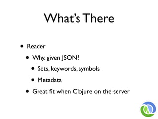 What’s There

• Reader
 • Why, given JSON?
   • Sets, keywords, symbols
   • Metadata
 • Great ﬁt when Clojure on the server
 
