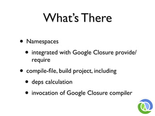What’s There
• Namespaces
 • integrated with Google Closure provide/
    require
• compile-ﬁle, build project, including
 • deps calculation
 • invocation of Google Closure compiler
 