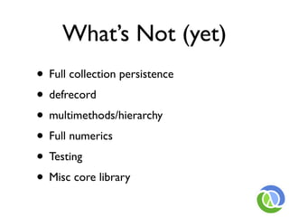 What’s Not (yet)
• Full collection persistence
• defrecord
• multimethods/hierarchy
• Full numerics
• Testing
• Misc core library
 