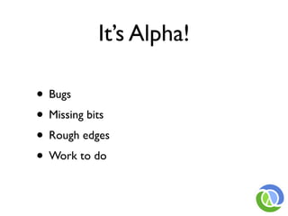 It’s Alpha!

• Bugs
• Missing bits
• Rough edges
• Work to do
 