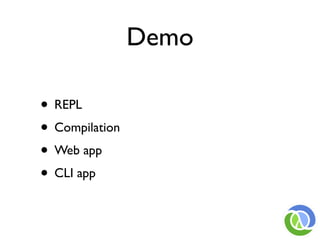 Demo

• REPL
• Compilation
• Web app
• CLI app
 