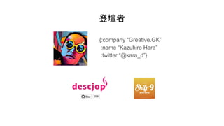 登壇者
{:company “Greative.GK”
:name “Kazuhiro Hara”
:twitter “@kara_d”}
 