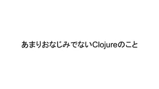 あまりおなじみでないClojureのこと
 