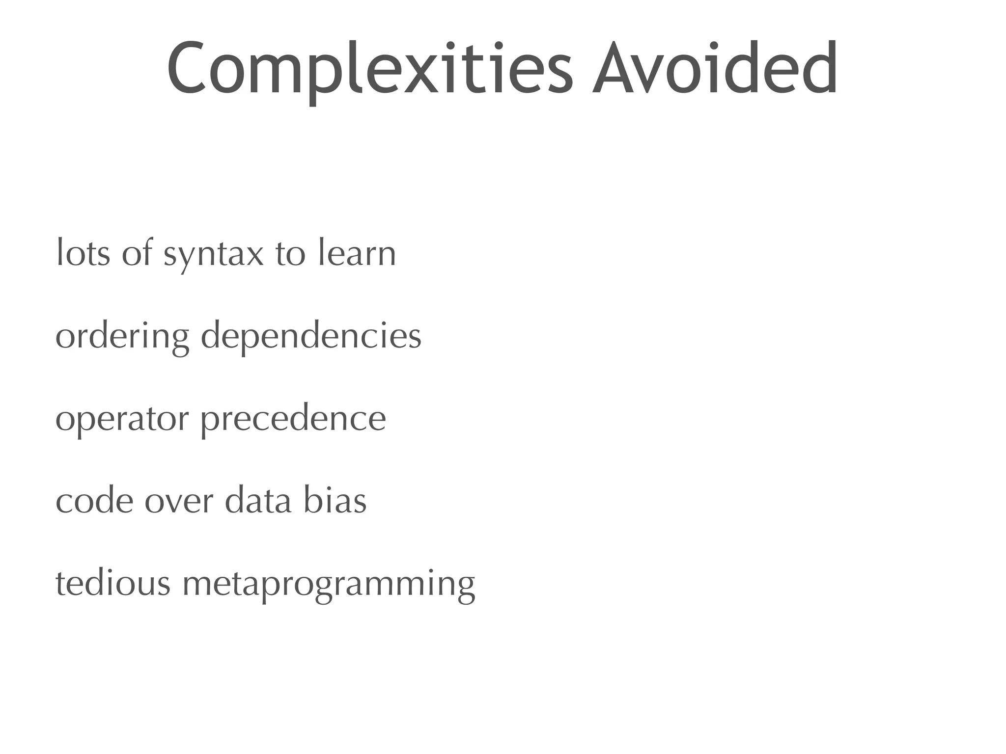 Complexities Avoided 
lots of syntax to learn 
ordering dependencies 
operator precedence 
code over data bias 
tedious metaprogramming 
 