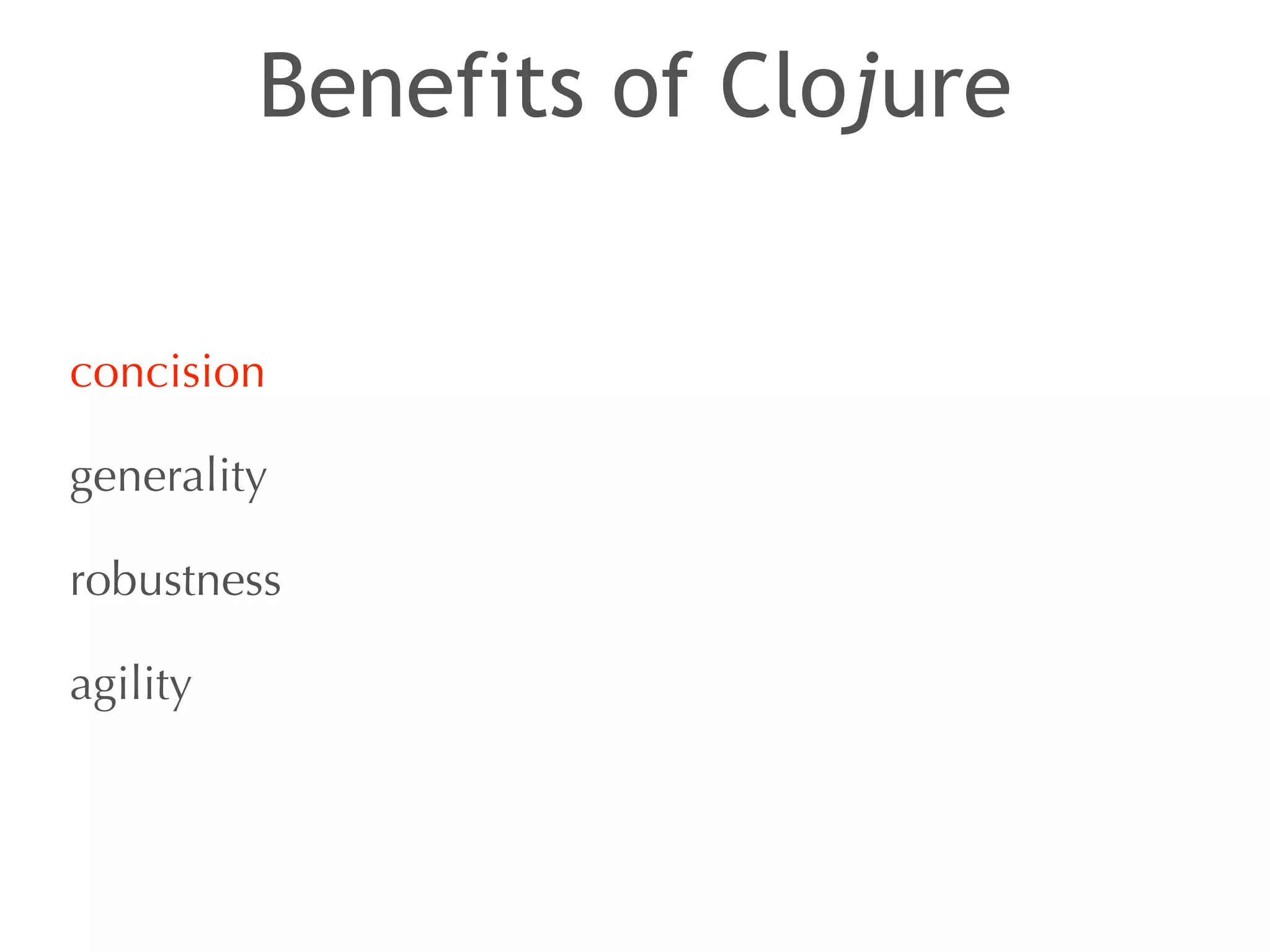 Benefits of Clojure 
concision 
generality 
robustness 
agility 
 
