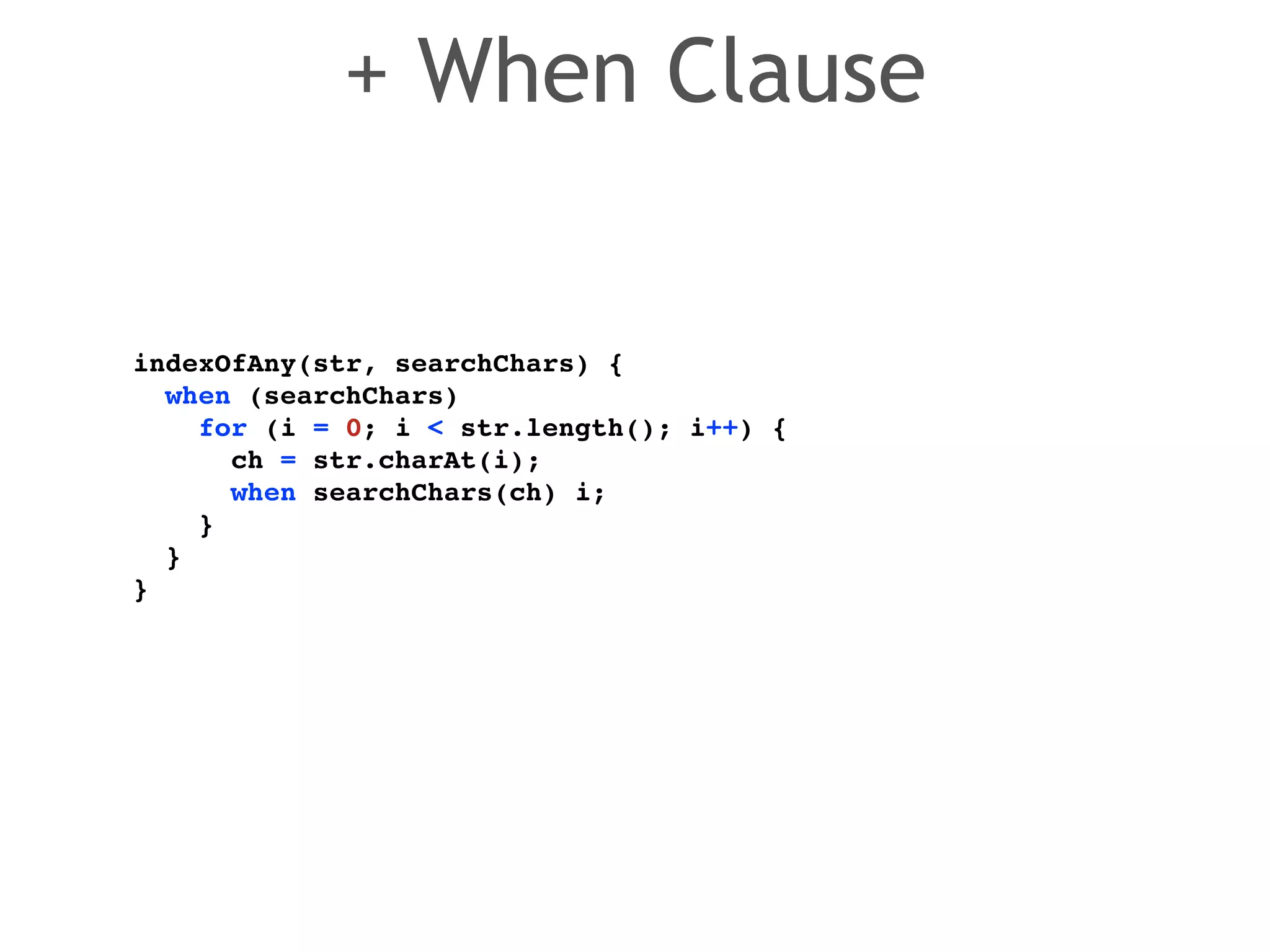 indexOfAny(str, searchChars) {! 
when (searchChars)! 
for (i = 0; i < str.length(); i++) {! 
ch = str.charAt(i); ! 
when searchChars(ch) i;! 
}! 
}! 
} 
+ When Clause 
 