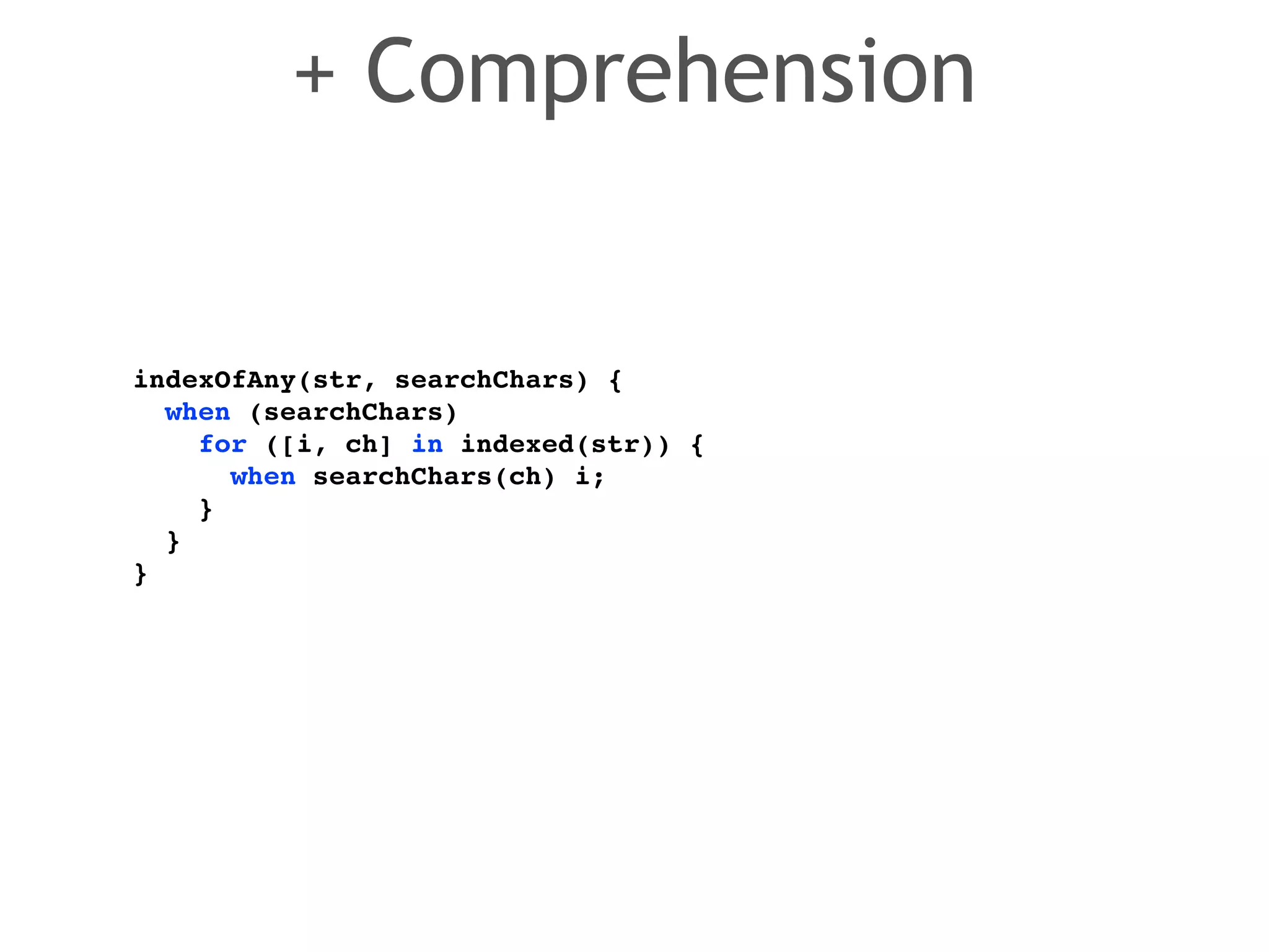 indexOfAny(str, searchChars) {! 
when (searchChars)! 
for ([i, ch] in indexed(str)) {! 
when searchChars(ch) i;! 
}! 
}! 
} 
+ Comprehension 
 