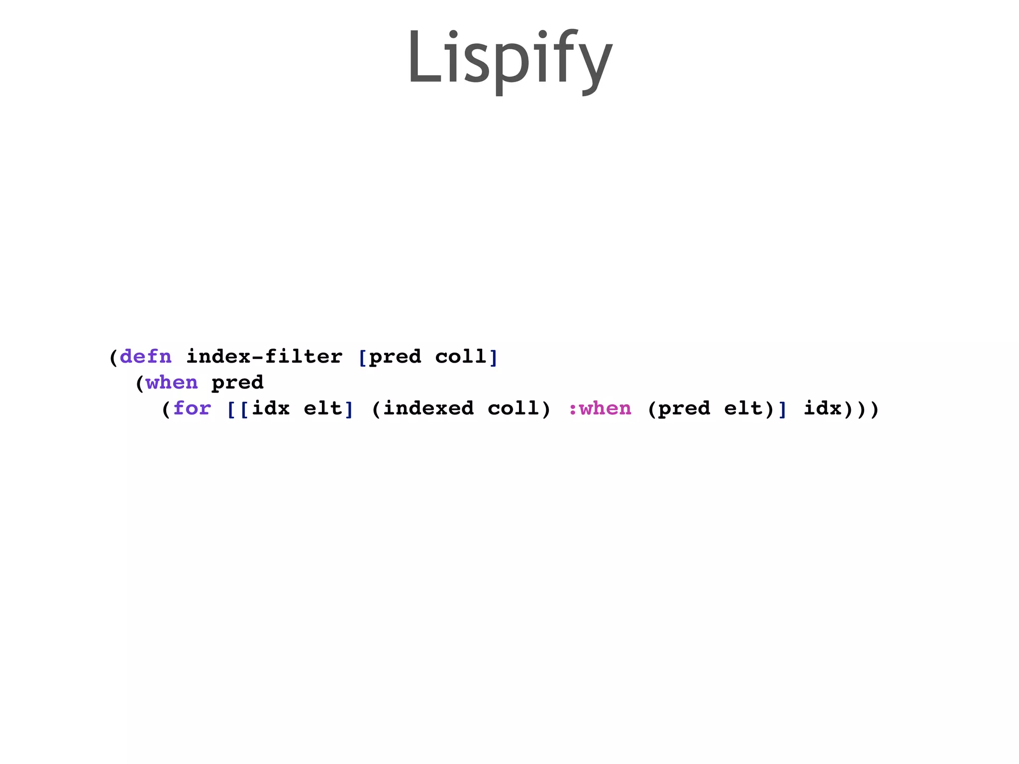 Lispify 
(defn index-filter [pred coll]! 
(when pred ! 
(for [[idx elt] (indexed coll) :when (pred elt)] idx))) 
 