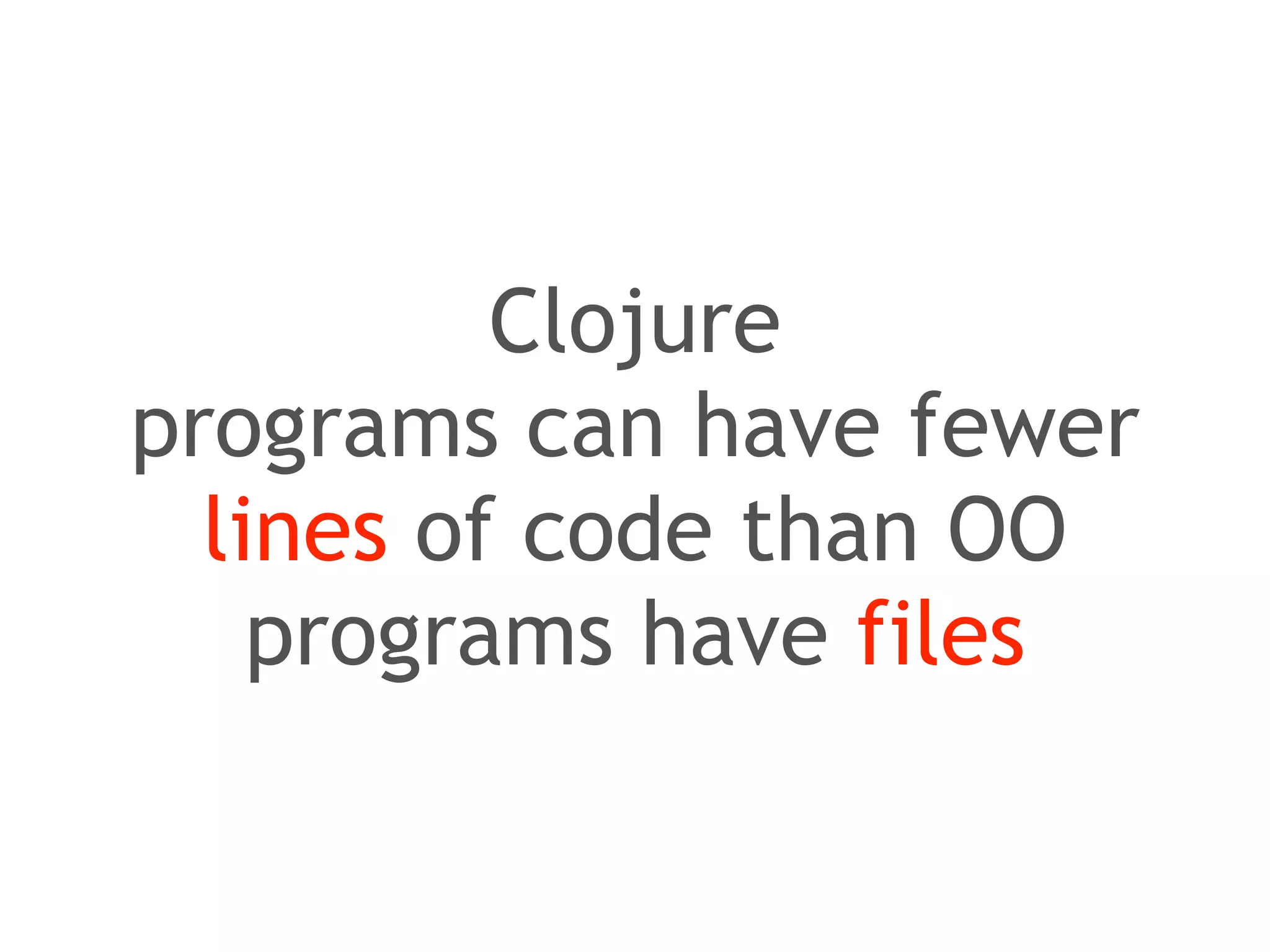 Clojure 
programs can have fewer 
lines of code than OO 
programs have files 
 