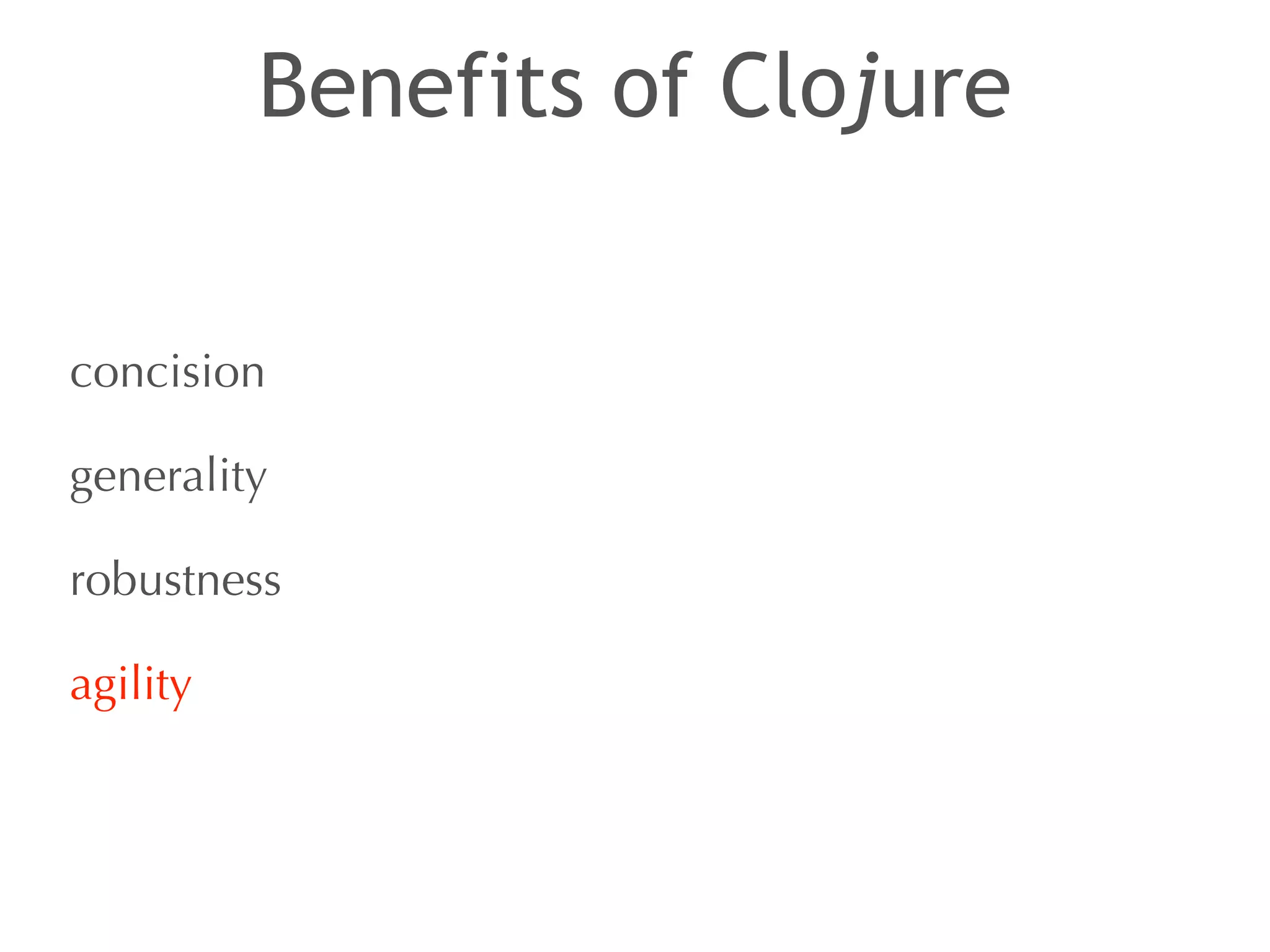 Benefits of Clojure 
concision 
generality 
robustness 
agility 
 