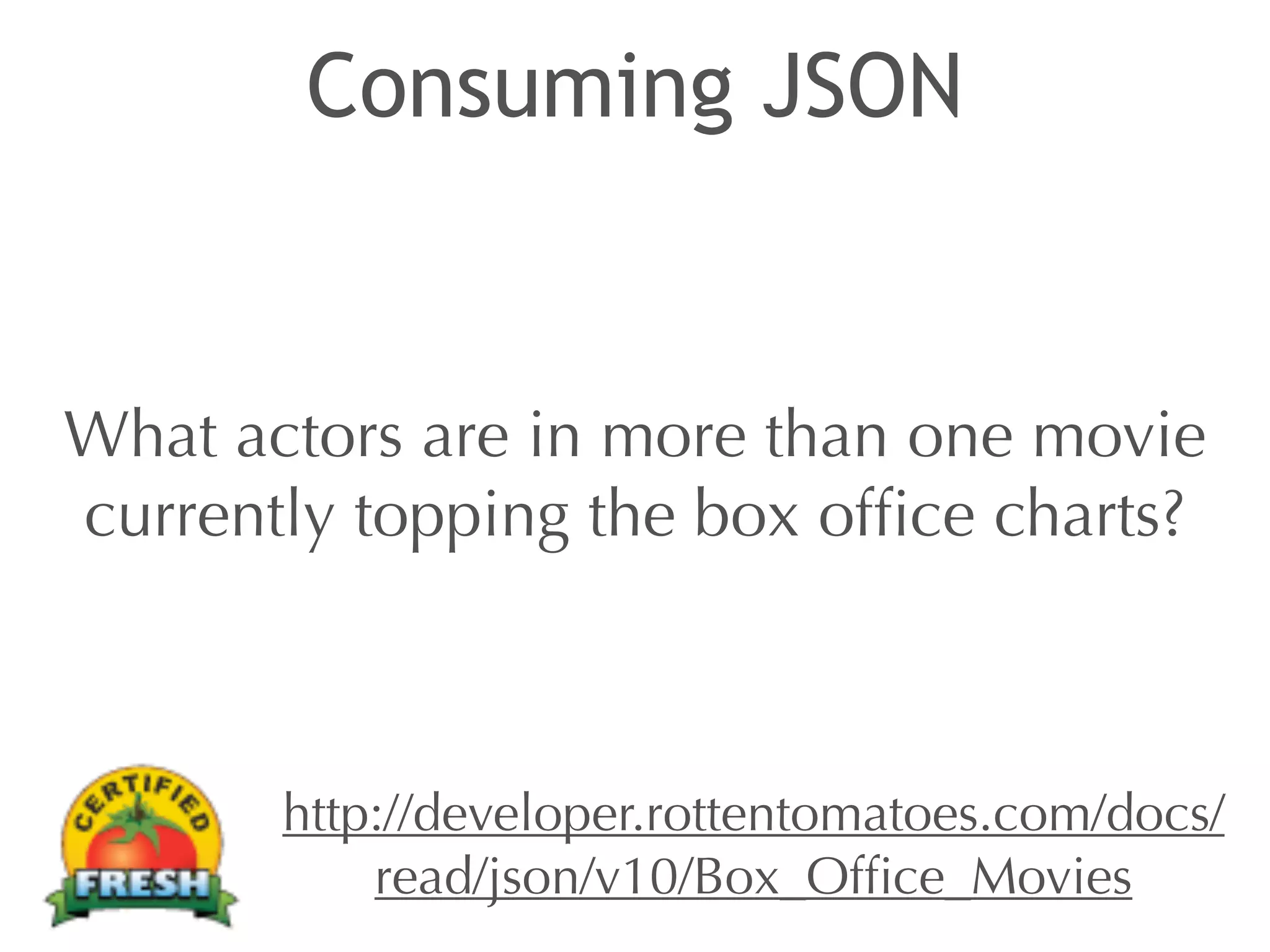 Consuming JSON 
What actors are in more than one movie 
currently topping the box office charts? 
http://developer.rottentomatoes.com/docs/ 
read/json/v10/Box_Office_Movies 
 