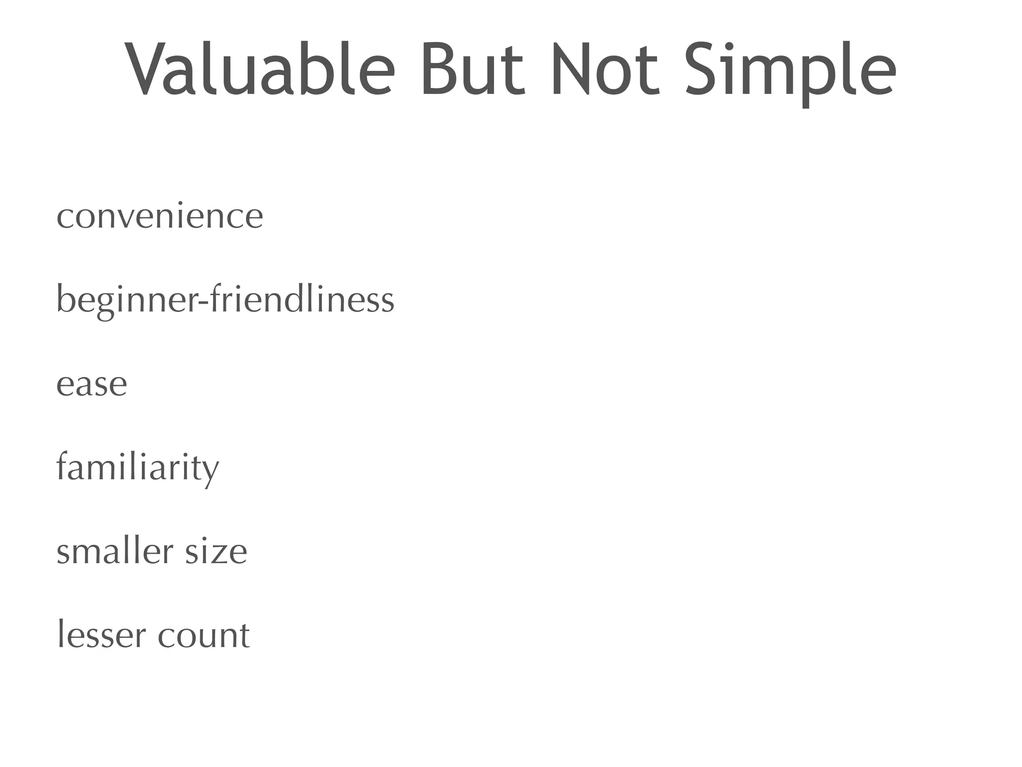 Valuable But Not Simple 
convenience 
beginner-friendliness 
ease 
familiarity 
smaller size 
lesser count 
 