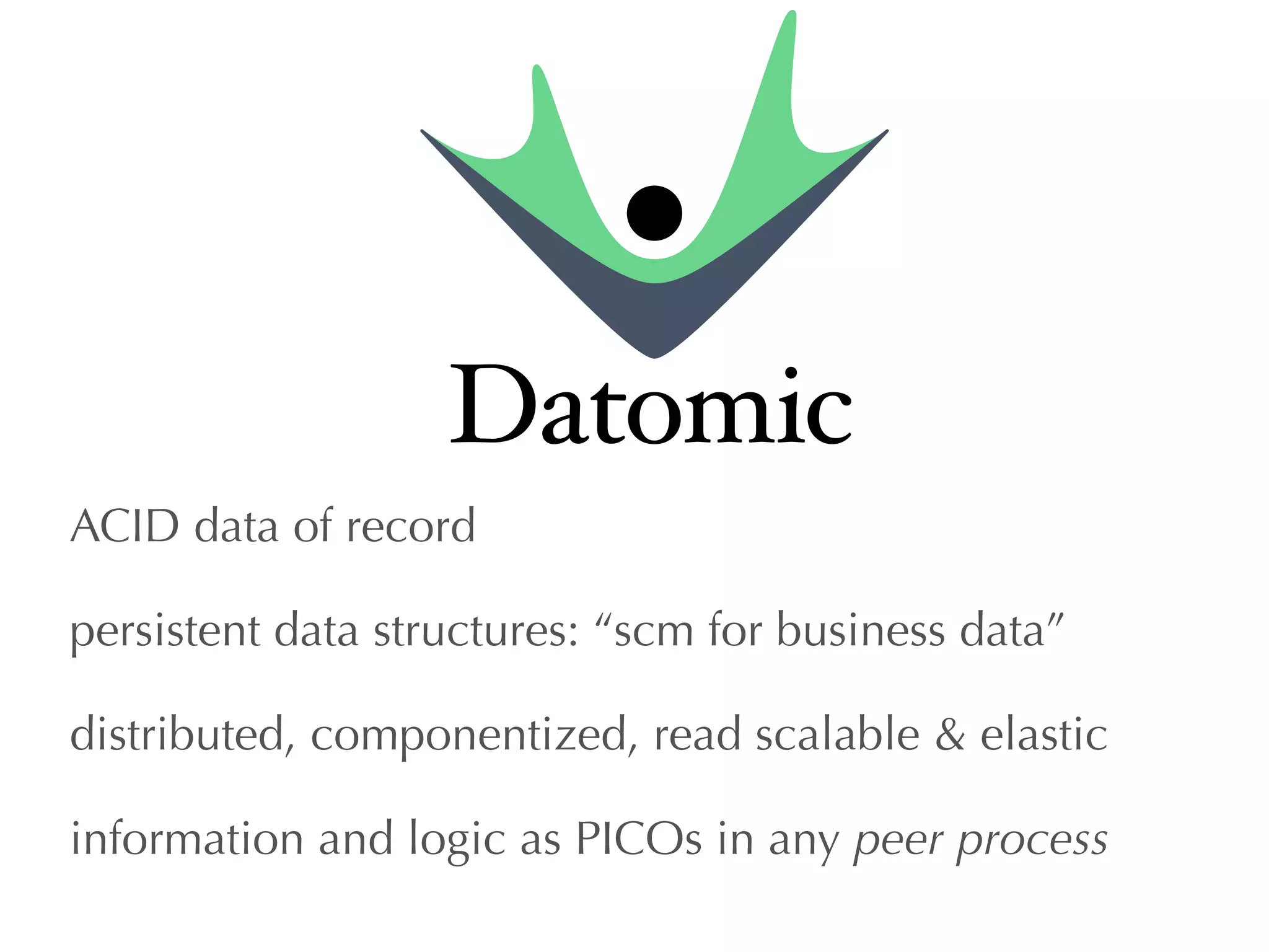 ACID data of record 
persistent data structures: “scm for business data” 
distributed, componentized, read scalable & elastic 
information and logic as PICOs in any peer process 
 
