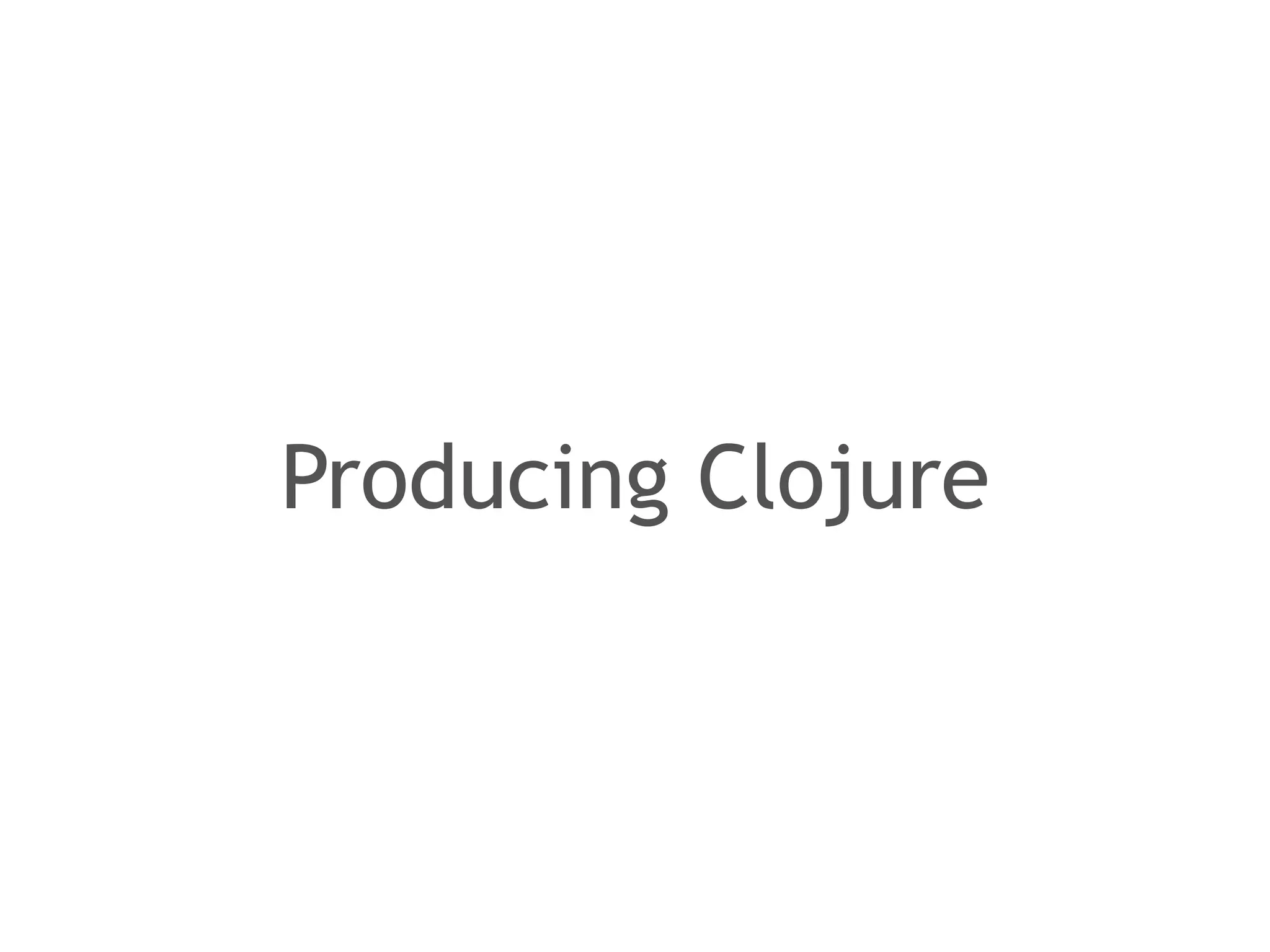 Producing Clojure 
 