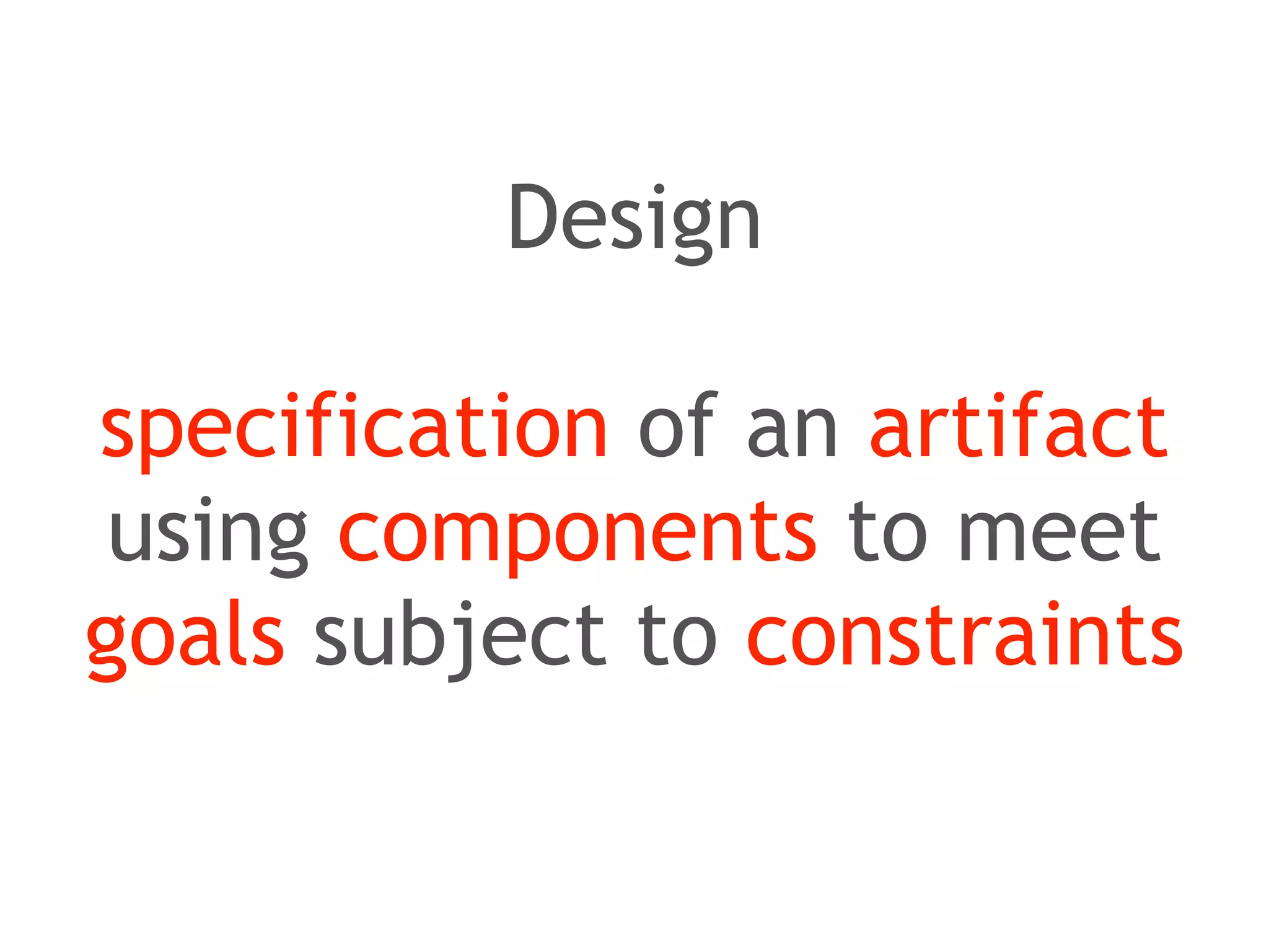 Design 
! 
specification of an artifact 
using components to meet 
goals subject to constraints 
 