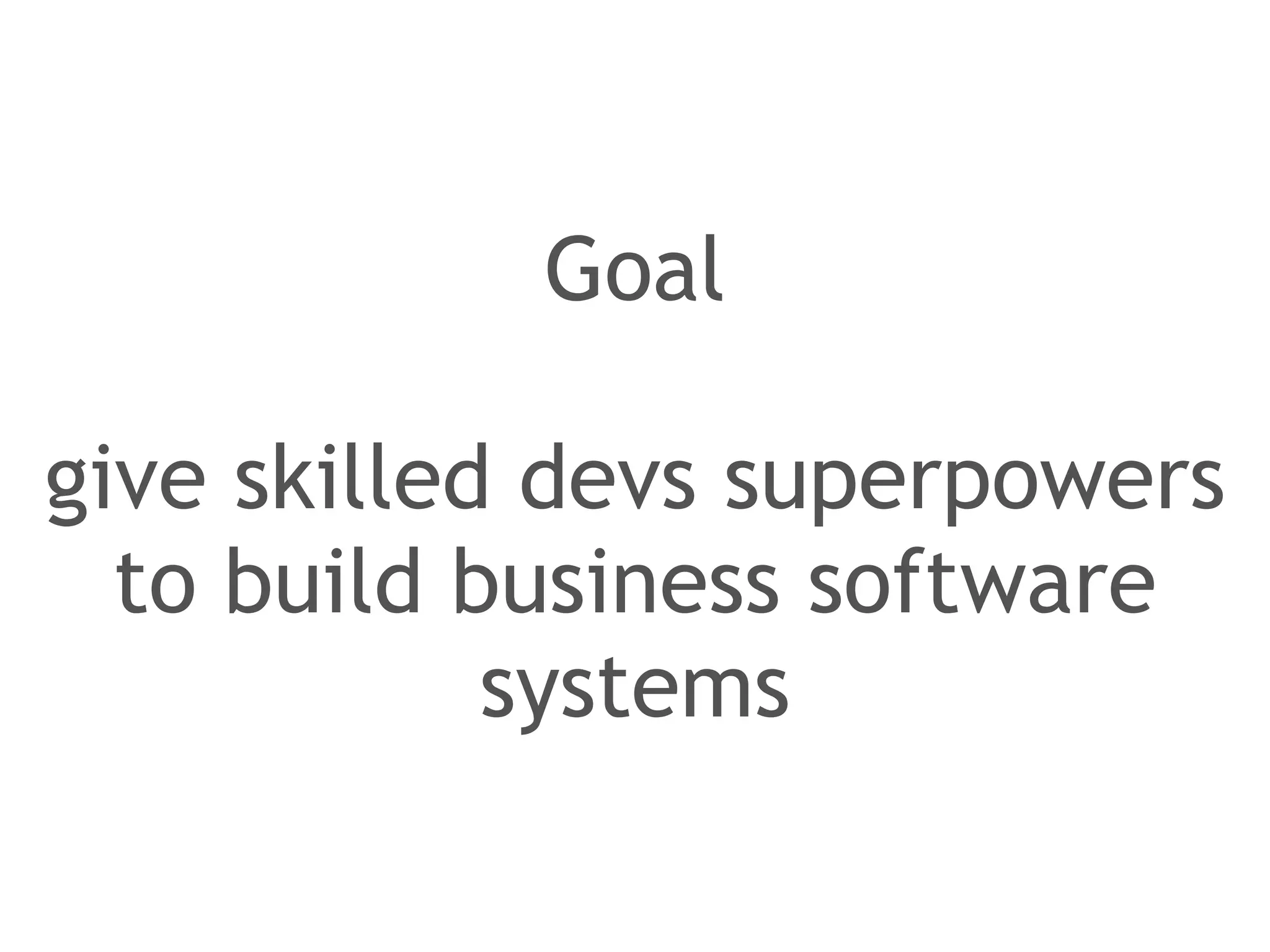 Goal 
! 
give skilled devs superpowers 
to build business software 
systems 
 