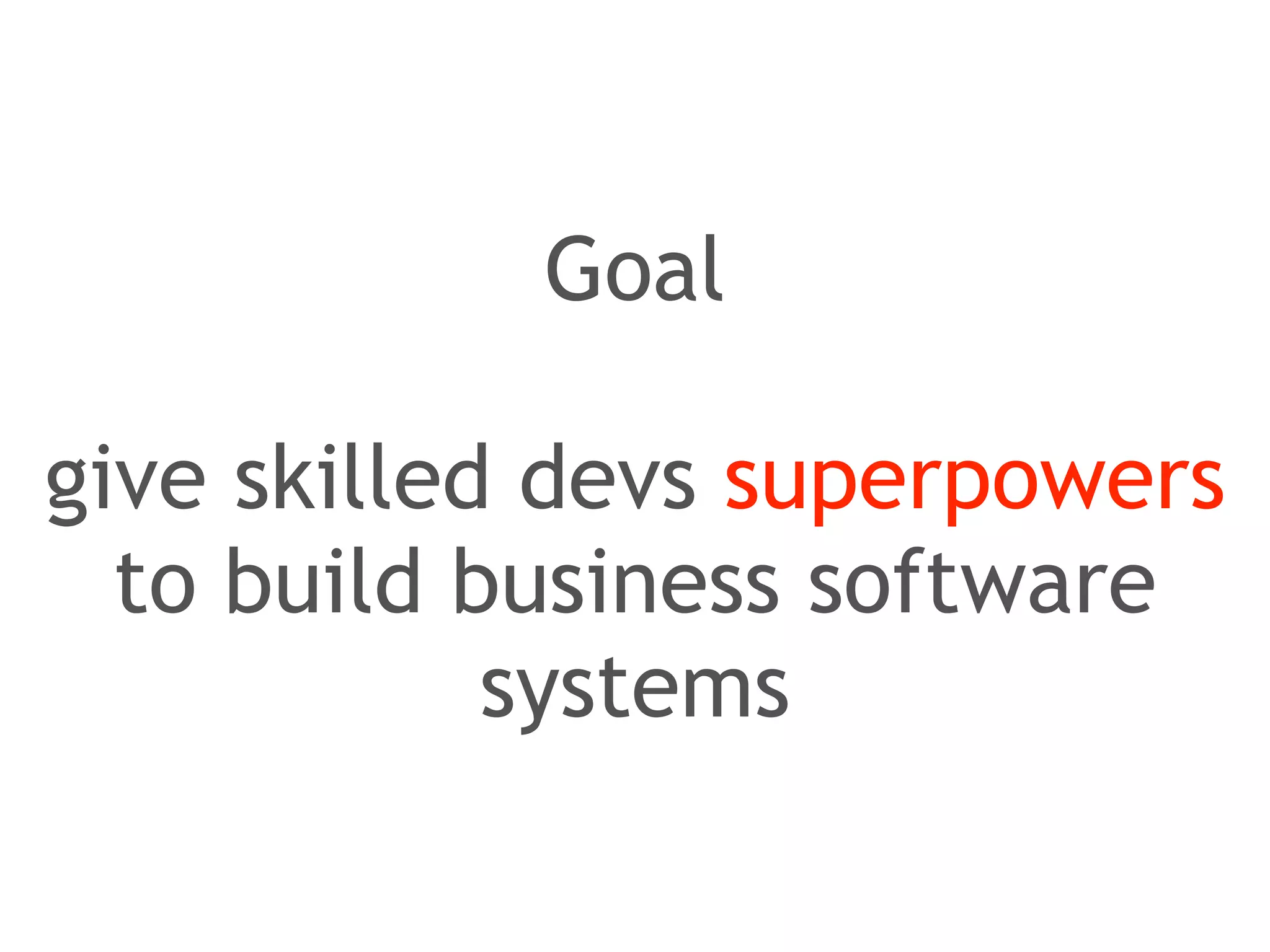 Goal 
! 
give skilled devs superpowers 
to build business software 
systems 
 