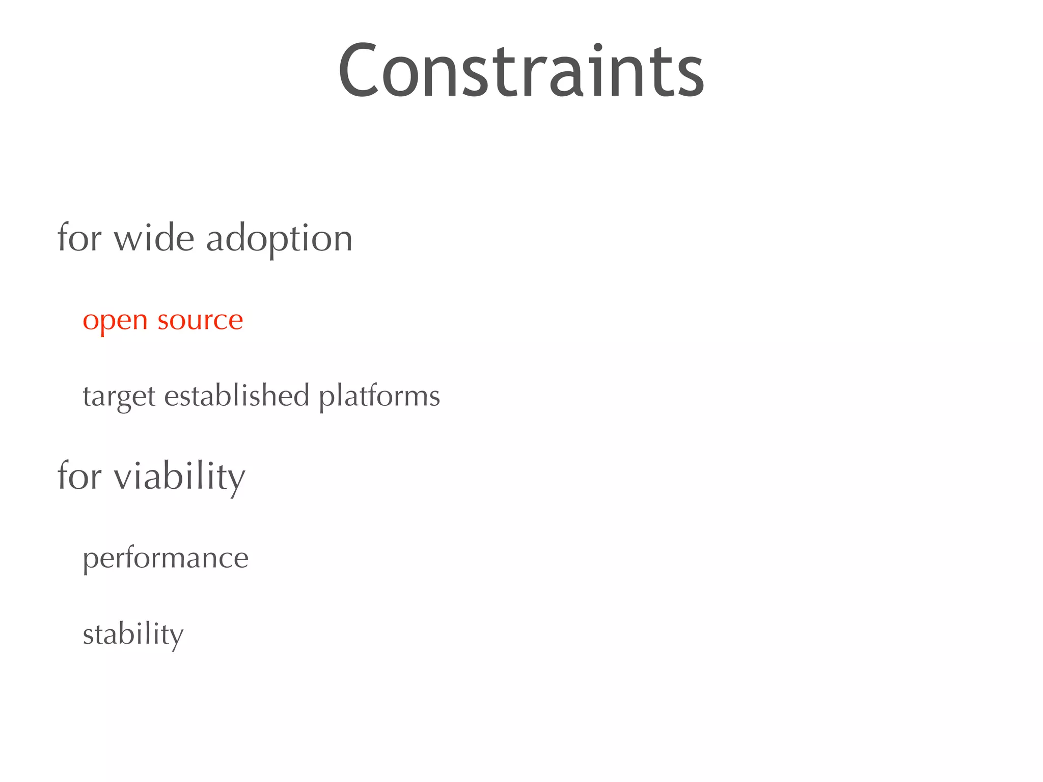 Constraints 
for wide adoption 
open source 
target established platforms 
for viability 
performance 
stability 
 
