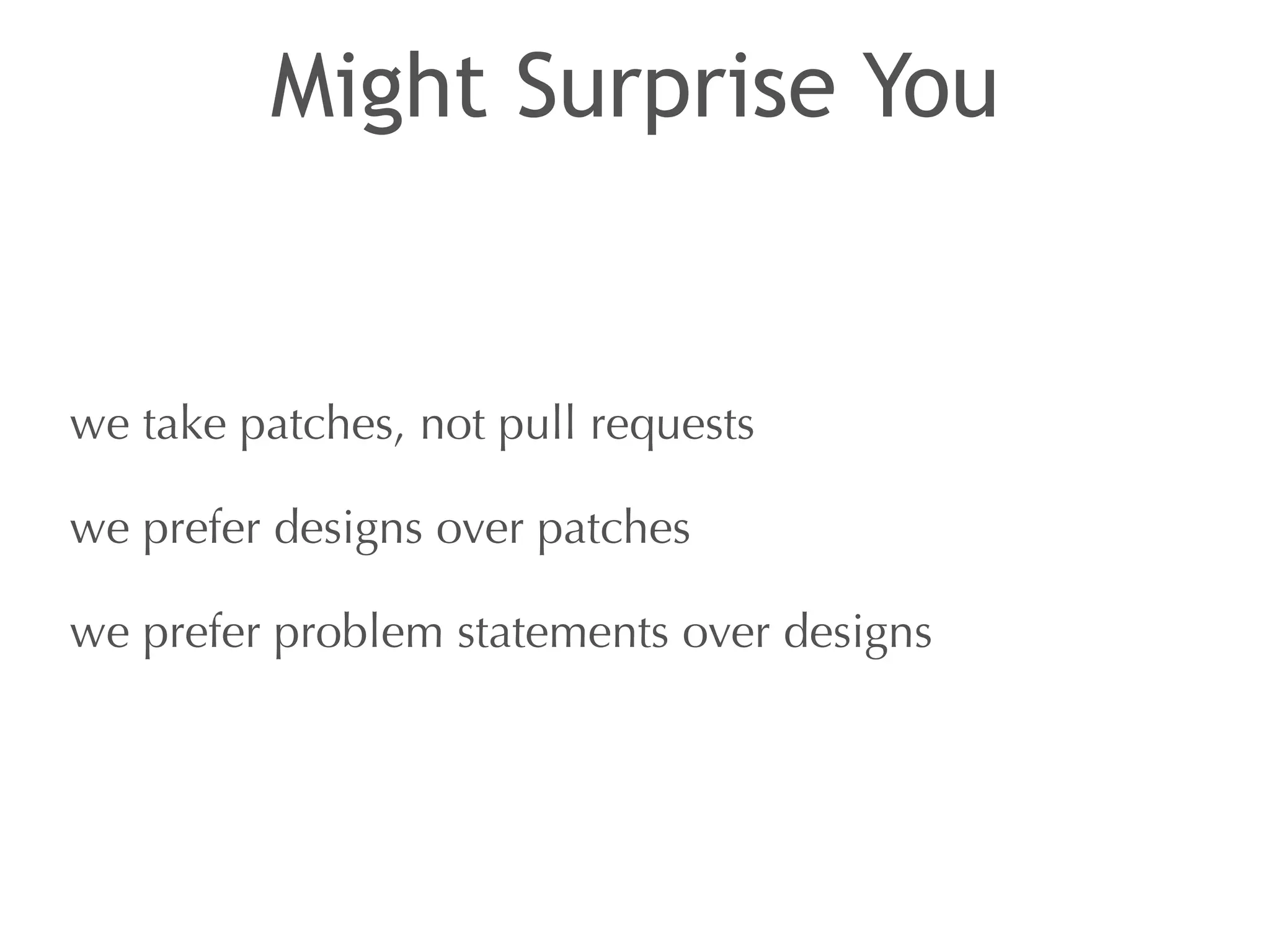 Might Surprise You 
we take patches, not pull requests 
we prefer designs over patches 
we prefer problem statements over designs 
 