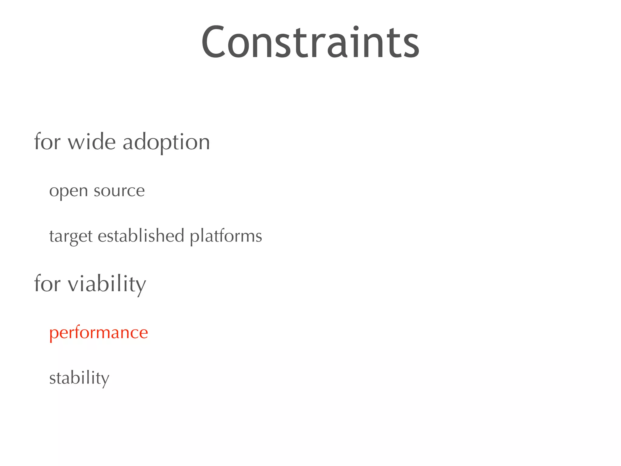 Constraints 
for wide adoption 
open source 
target established platforms 
for viability 
performance 
stability 
 