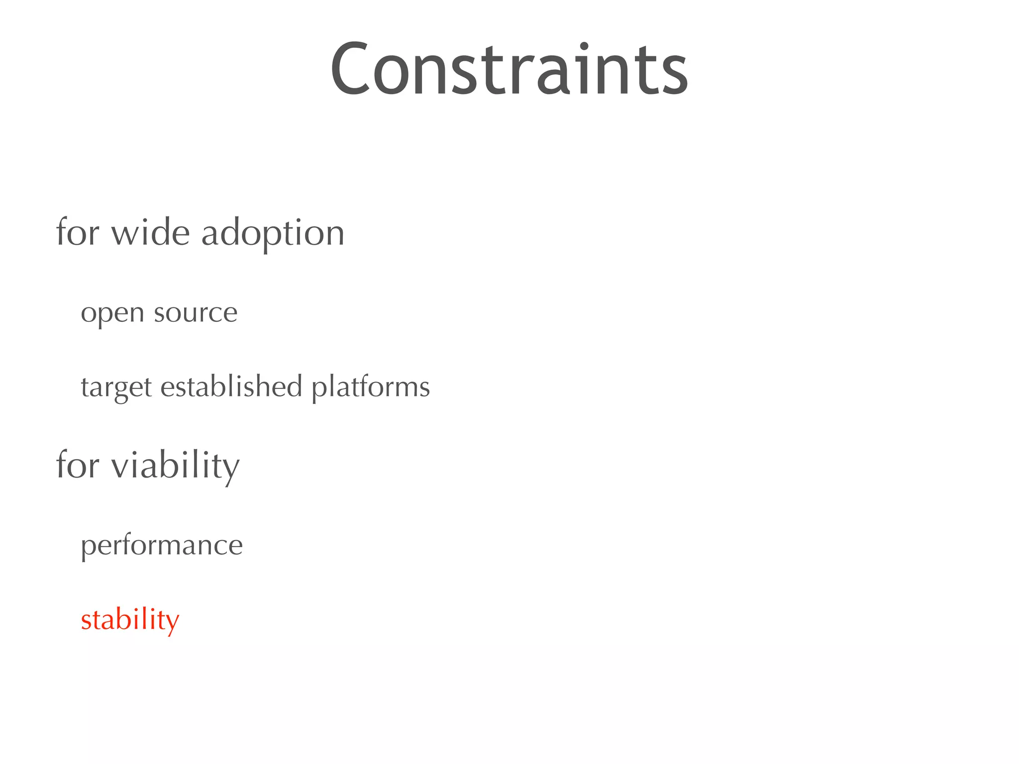 Constraints 
for wide adoption 
open source 
target established platforms 
for viability 
performance 
stability 
 