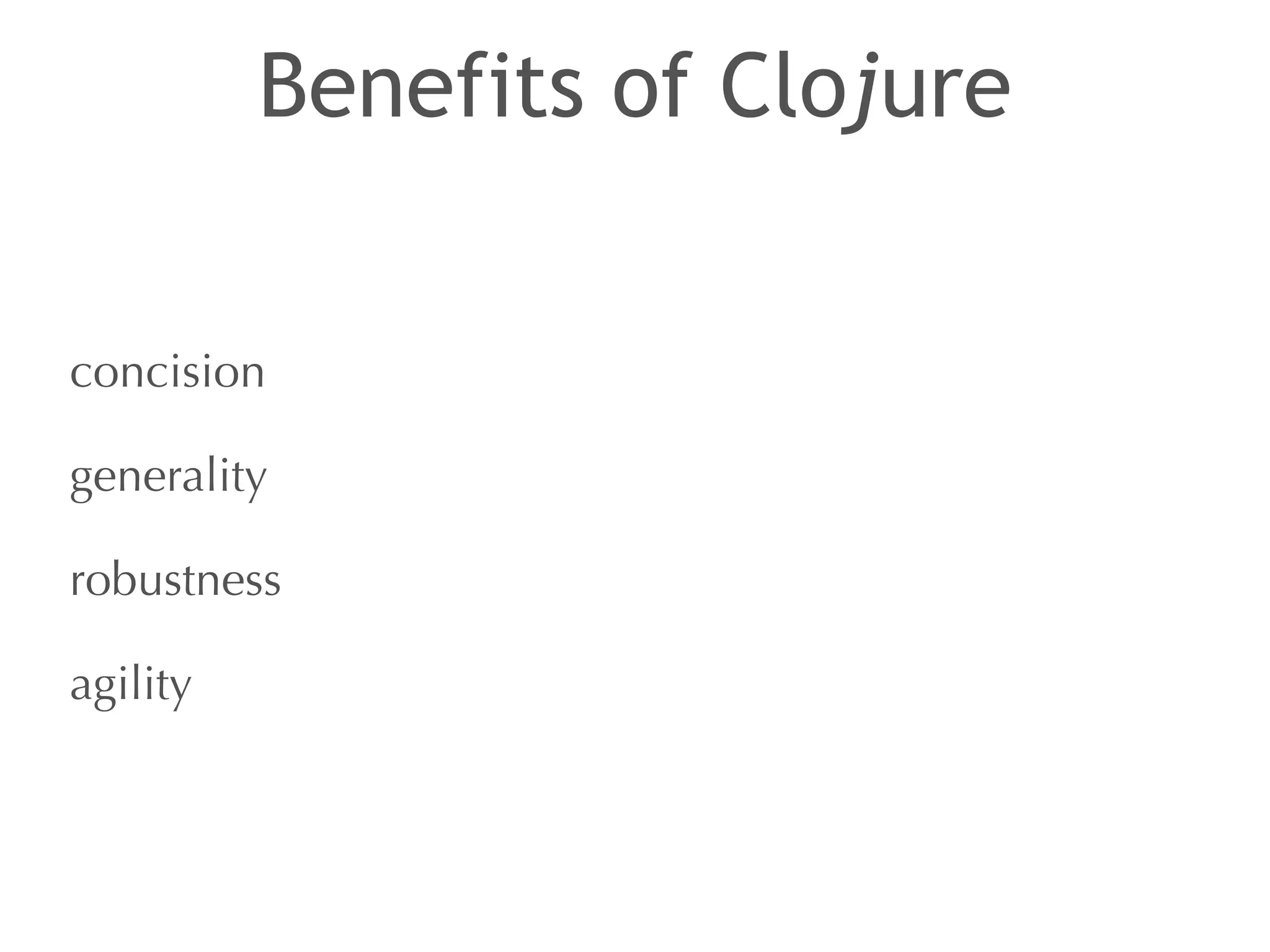 Benefits of Clojure 
concision 
generality 
robustness 
agility 
 