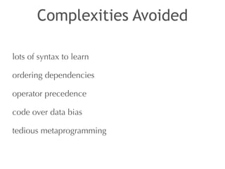 Complexities Avoided 
lots of syntax to learn 
ordering dependencies 
operator precedence 
code over data bias 
tedious metaprogramming 
 