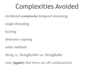 Complexities Avoided 
incidental complexity temporal reasoning 
single-threading 
locking 
defensive copying 
setter methods 
String vs. StringBuilder vs. StringBuffer 
note (again!) that these are all combinatorial 
 