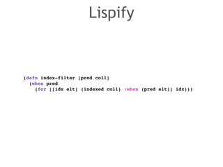 Lispify 
(defn index-filter [pred coll]! 
(when pred ! 
(for [[idx elt] (indexed coll) :when (pred elt)] idx))) 
 