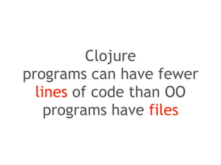 Clojure 
programs can have fewer 
lines of code than OO 
programs have files 
 