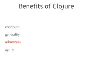 Benefits of Clojure 
concision 
generality 
robustness 
agility 
 