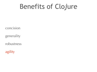 Benefits of Clojure 
concision 
generality 
robustness 
agility 
 