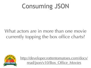 Consuming JSON 
What actors are in more than one movie 
currently topping the box office charts? 
http://developer.rottentomatoes.com/docs/ 
read/json/v10/Box_Office_Movies 
 