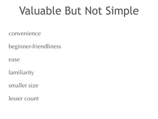 Valuable But Not Simple 
convenience 
beginner-friendliness 
ease 
familiarity 
smaller size 
lesser count 
 