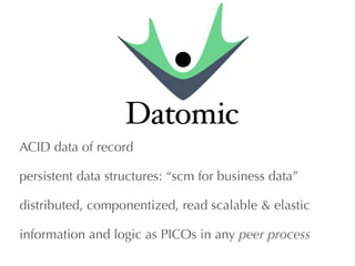 ACID data of record 
persistent data structures: “scm for business data” 
distributed, componentized, read scalable & elastic 
information and logic as PICOs in any peer process 
 