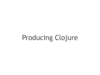 Producing Clojure 
 