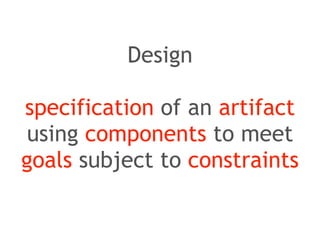 Design 
! 
specification of an artifact 
using components to meet 
goals subject to constraints 
 