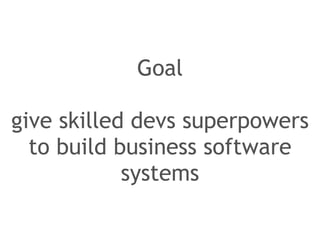 Goal 
! 
give skilled devs superpowers 
to build business software 
systems 
 