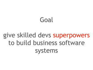 Goal 
! 
give skilled devs superpowers 
to build business software 
systems 
 