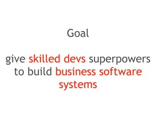 Goal 
! 
give skilled devs superpowers 
to build business software 
systems 
 