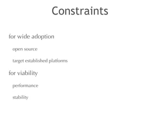 Constraints 
for wide adoption 
open source 
target established platforms 
for viability 
performance 
stability 
 