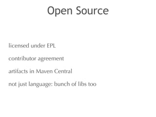 Open Source 
licensed under EPL 
contributor agreement 
artifacts in Maven Central 
not just language: bunch of libs too 
 