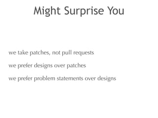 Might Surprise You 
we take patches, not pull requests 
we prefer designs over patches 
we prefer problem statements over designs 
 