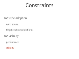 Constraints 
for wide adoption 
open source 
target established platforms 
for viability 
performance 
stability 
 