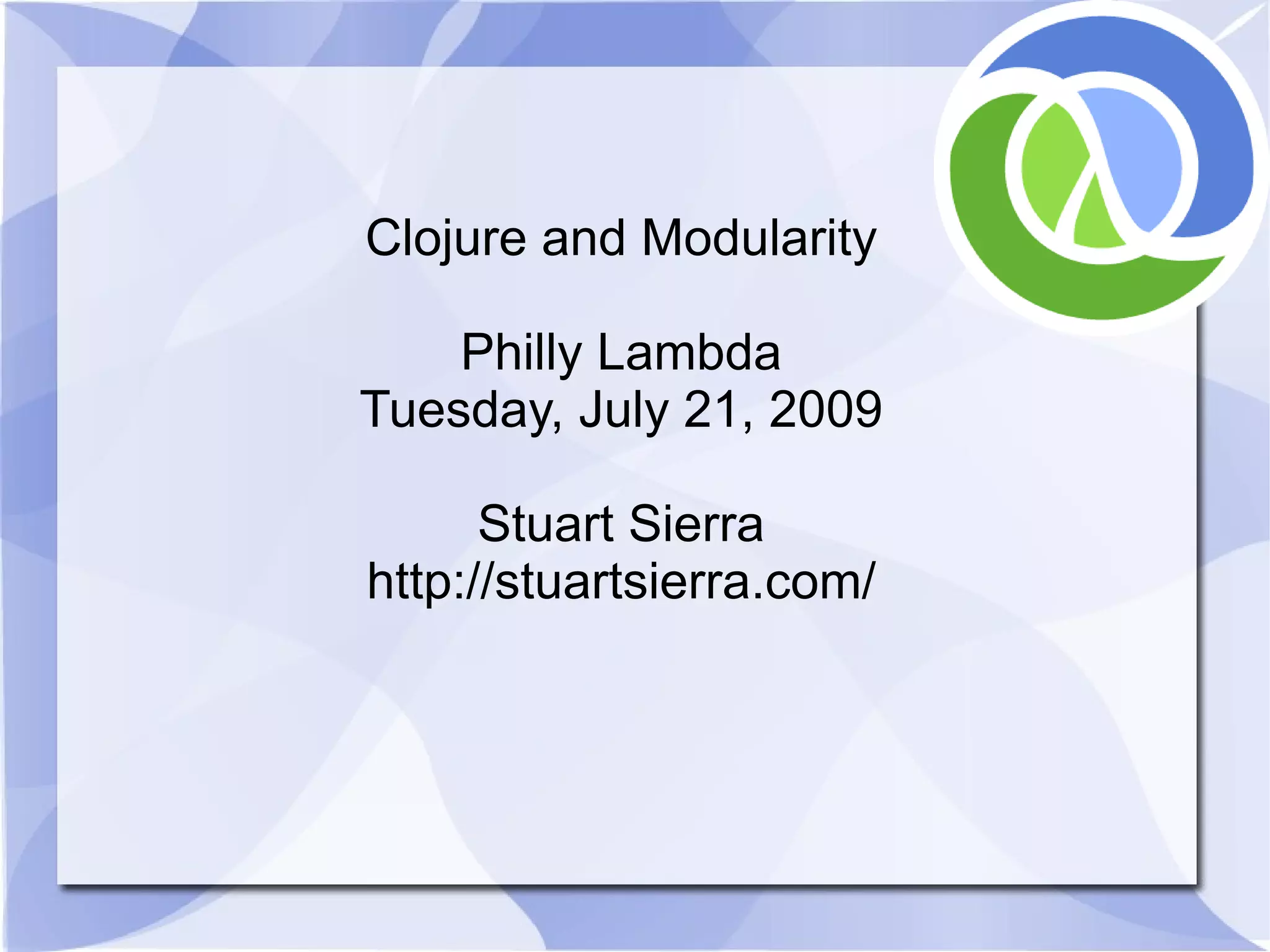 Clojure and Modularity Philly Lambda Tuesday, July 21, 2009 Stuart Sierra http://stuartsierra.com/ 