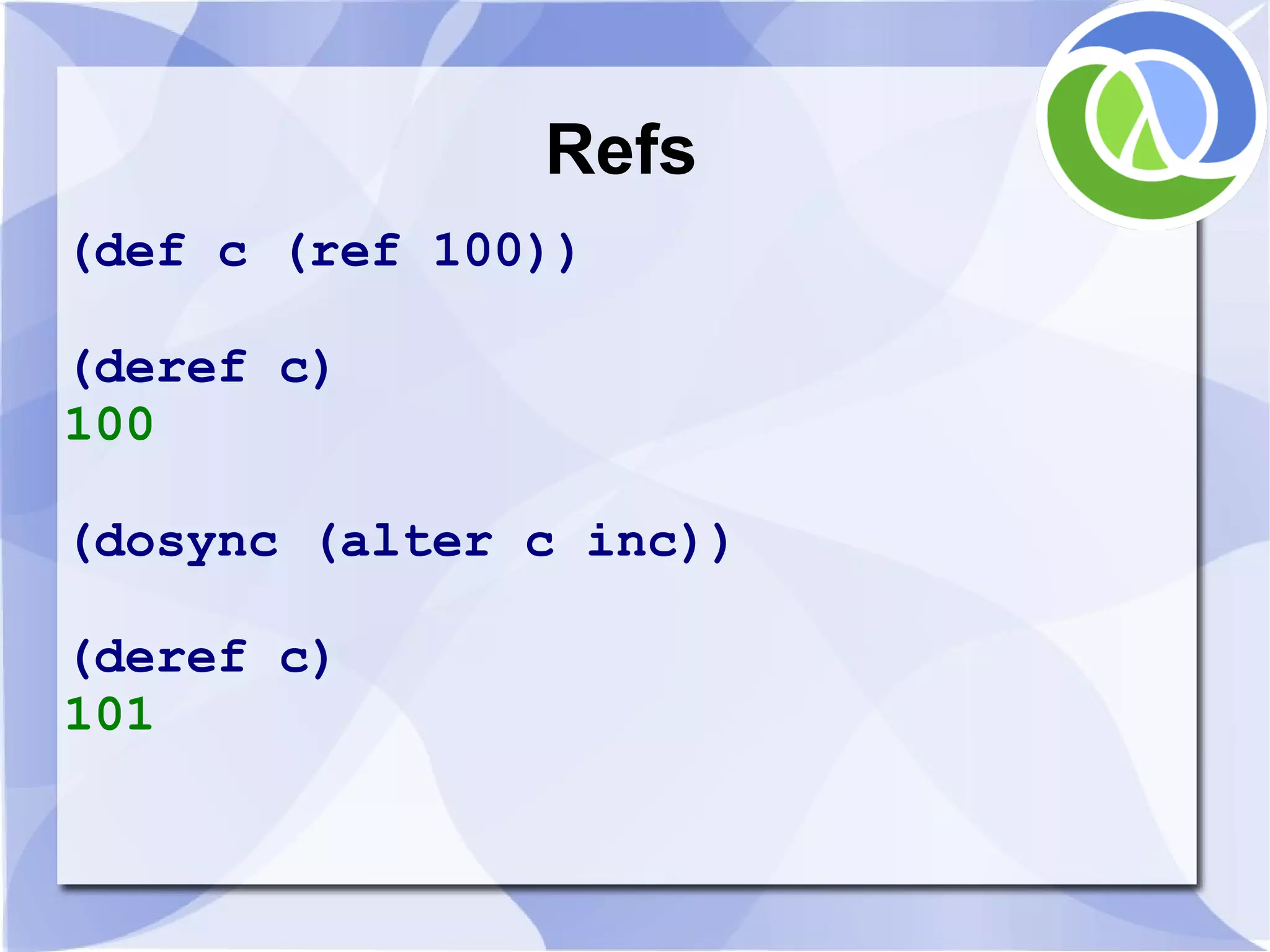 Refs (def c (ref 100)) (deref c) 100 (dosync (alter c inc)) (deref c) 101 