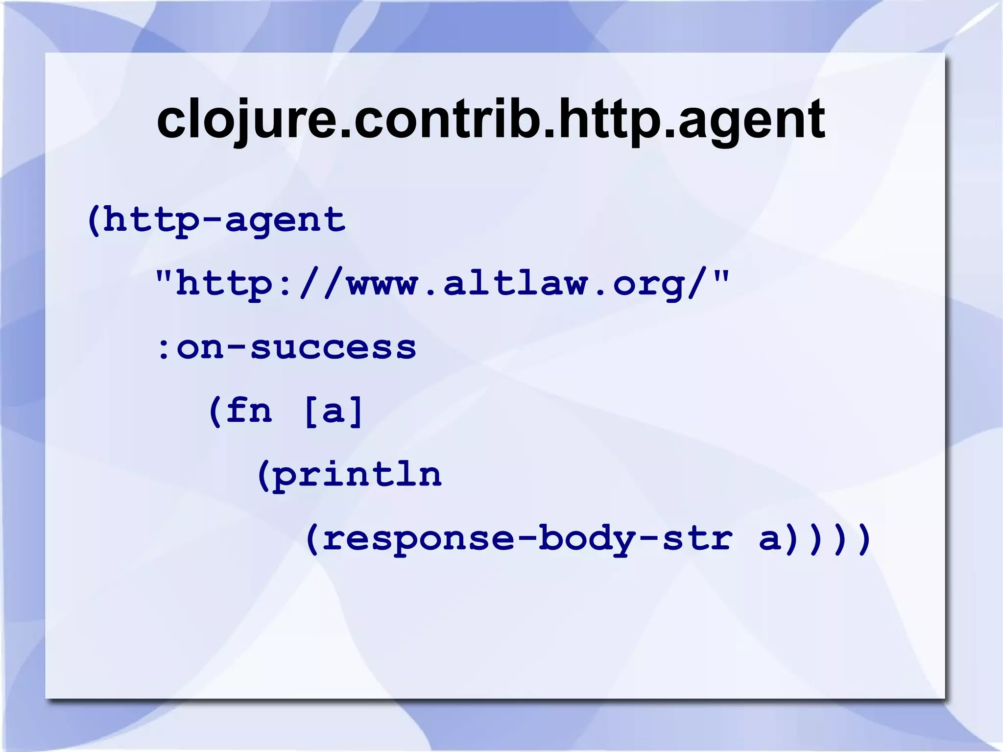clojure.contrib.http.agent (http-agent "http://www.altlaw.org/" :on-success (fn [a] (println (response-body-str a)))) 