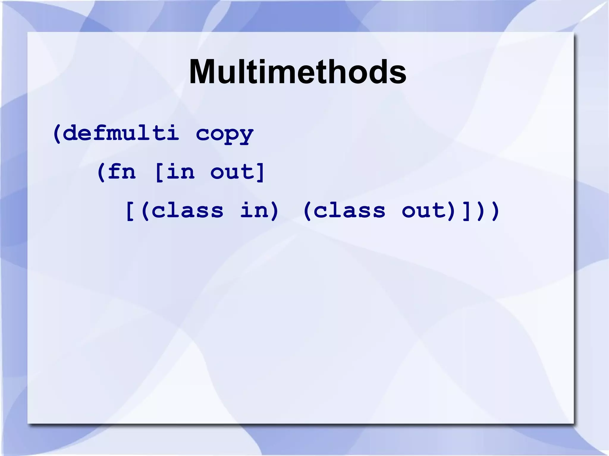 Multimethods (defmulti copy (fn [in out] [(class in) (class out)])) 
