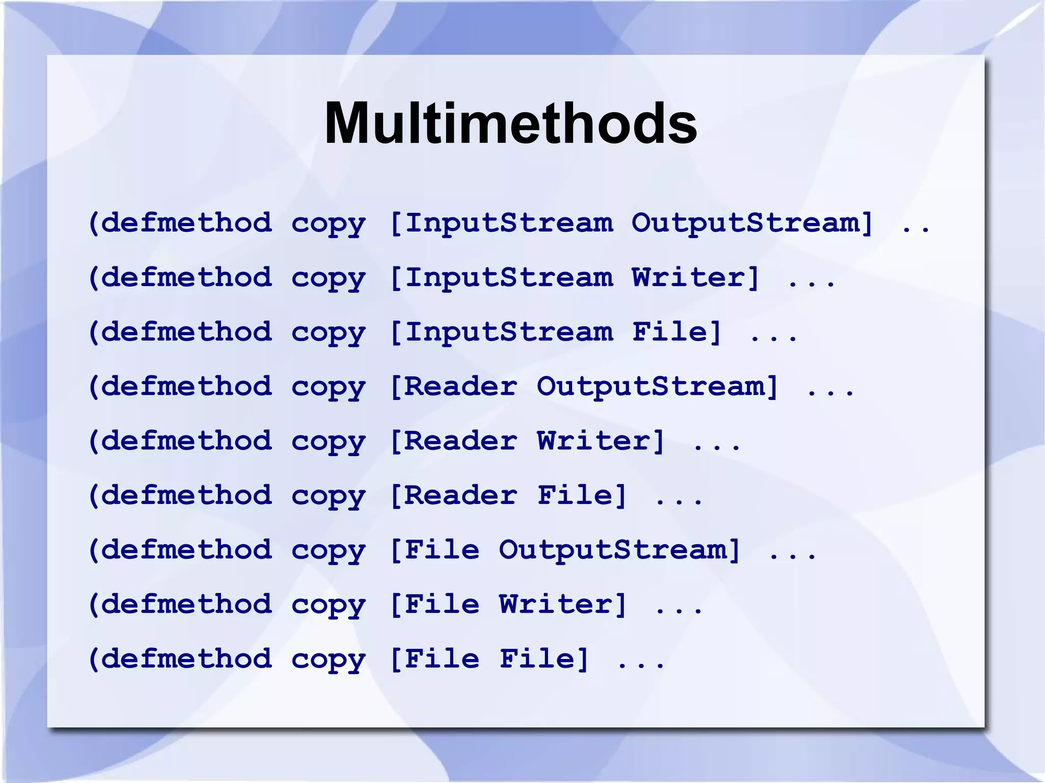 Multimethods (defmethod copy [InputStream OutputStream] .. (defmethod copy [InputStream Writer] ... (defmethod copy [InputStream File] ... (defmethod copy [Reader OutputStream] ... (defmethod copy [Reader Writer] ... (defmethod copy [Reader File] ... (defmethod copy [File OutputStream] ... (defmethod copy [File Writer] ... (defmethod copy [File File] ... 